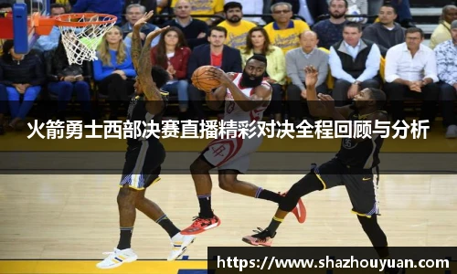 火箭勇士西部决赛直播精彩对决全程回顾与分析