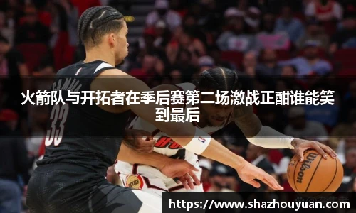 火箭队与开拓者在季后赛第二场激战正酣谁能笑到最后